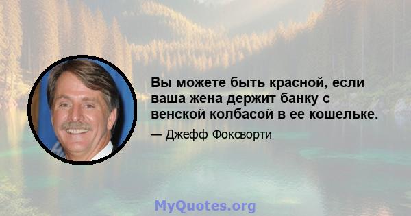 Вы можете быть красной, если ваша жена держит банку с венской колбасой в ее кошельке.