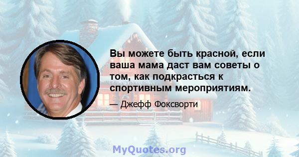 Вы можете быть красной, если ваша мама даст вам советы о том, как подкрасться к спортивным мероприятиям.