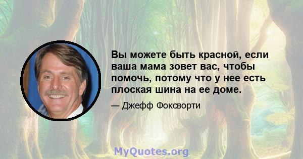 Вы можете быть красной, если ваша мама зовет вас, чтобы помочь, потому что у нее есть плоская шина на ее доме.