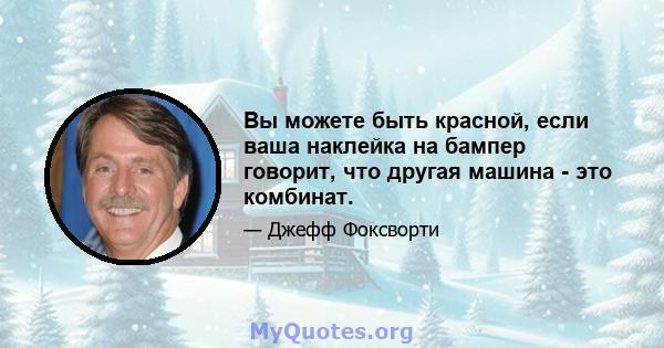 Вы можете быть красной, если ваша наклейка на бампер говорит, что другая машина - это комбинат.