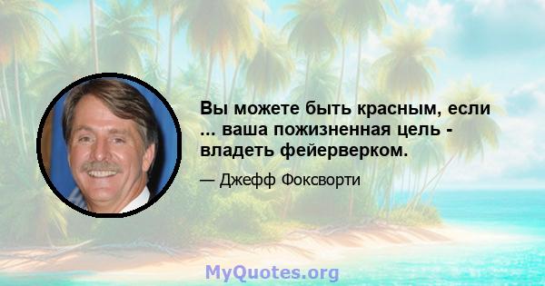 Вы можете быть красным, если ... ваша пожизненная цель - владеть фейерверком.