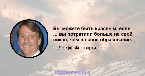 Вы можете быть красным, если ... вы потратили больше на свой пикап, чем на свое образование.