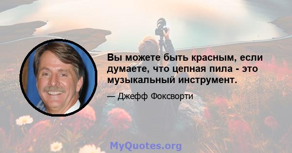 Вы можете быть красным, если думаете, что цепная пила - это музыкальный инструмент.