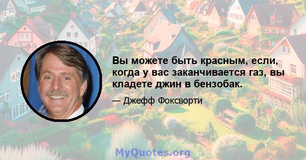 Вы можете быть красным, если, когда у вас заканчивается газ, вы кладете джин в бензобак.