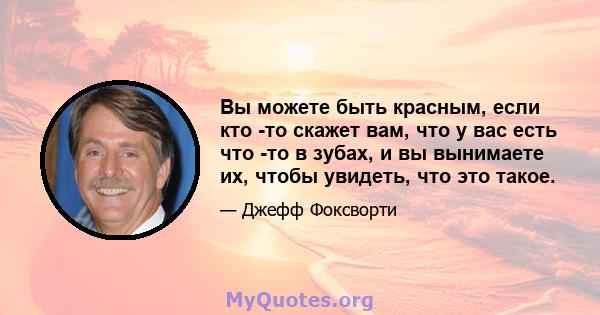 Вы можете быть красным, если кто -то скажет вам, что у вас есть что -то в зубах, и вы вынимаете их, чтобы увидеть, что это такое.