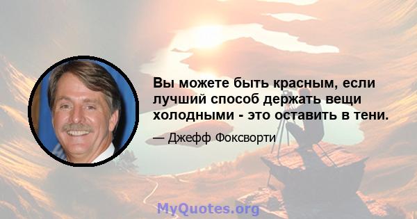 Вы можете быть красным, если лучший способ держать вещи холодными - это оставить в тени.