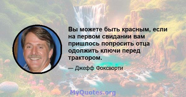 Вы можете быть красным, если на первом свидании вам пришлось попросить отца одолжить ключи перед трактором.