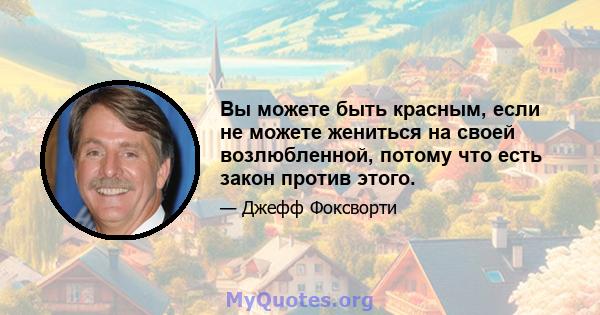 Вы можете быть красным, если не можете жениться на своей возлюбленной, потому что есть закон против этого.