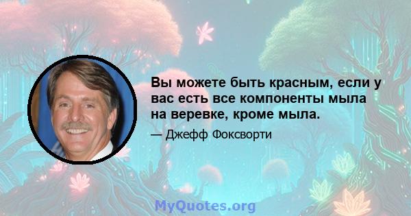 Вы можете быть красным, если у вас есть все компоненты мыла на веревке, кроме мыла.