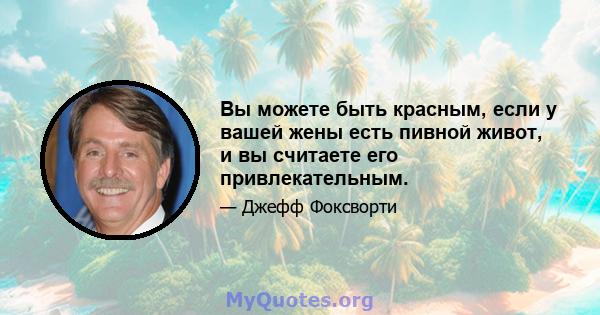 Вы можете быть красным, если у вашей жены есть пивной живот, и вы считаете его привлекательным.