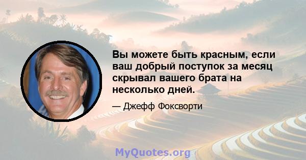 Вы можете быть красным, если ваш добрый поступок за месяц скрывал вашего брата на несколько дней.