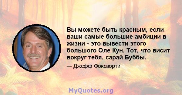 Вы можете быть красным, если ваши самые большие амбиции в жизни - это вывести этого большого Оле Кун. Тот, что висит вокруг тебя, сарай Буббы.