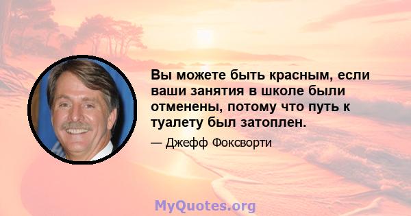 Вы можете быть красным, если ваши занятия в школе были отменены, потому что путь к туалету был затоплен.