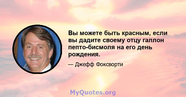 Вы можете быть красным, если вы дадите своему отцу галлон пепто-бисмоля на его день рождения.