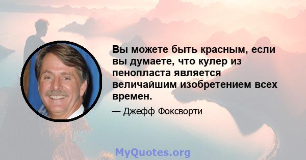 Вы можете быть красным, если вы думаете, что кулер из пенопласта является величайшим изобретением всех времен.