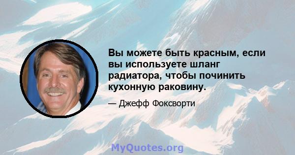 Вы можете быть красным, если вы используете шланг радиатора, чтобы починить кухонную раковину.