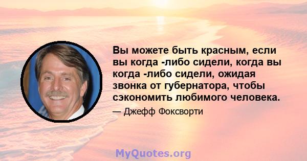 Вы можете быть красным, если вы когда -либо сидели, когда вы когда -либо сидели, ожидая звонка от губернатора, чтобы сэкономить любимого человека.