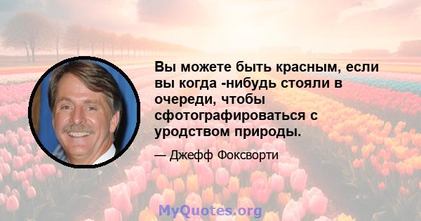 Вы можете быть красным, если вы когда -нибудь стояли в очереди, чтобы сфотографироваться с уродством природы.