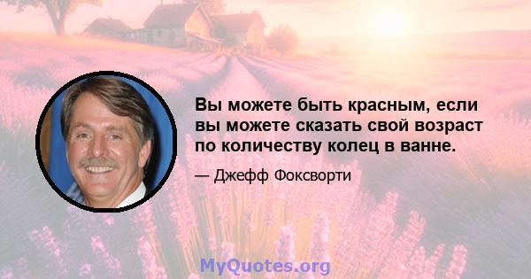 Вы можете быть красным, если вы можете сказать свой возраст по количеству колец в ванне.