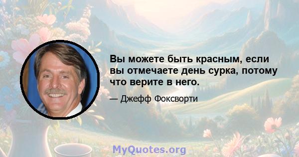 Вы можете быть красным, если вы отмечаете день сурка, потому что верите в него.