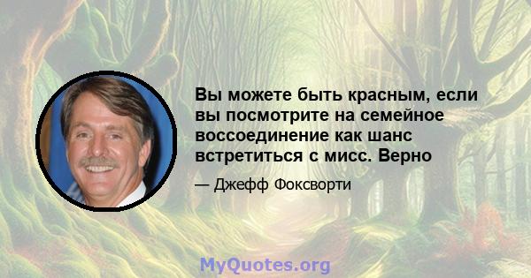 Вы можете быть красным, если вы посмотрите на семейное воссоединение как шанс встретиться с мисс. Верно