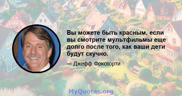 Вы можете быть красным, если вы смотрите мультфильмы еще долго после того, как ваши дети будут скучно.