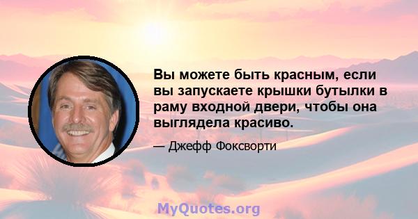 Вы можете быть красным, если вы запускаете крышки бутылки в раму входной двери, чтобы она выглядела красиво.