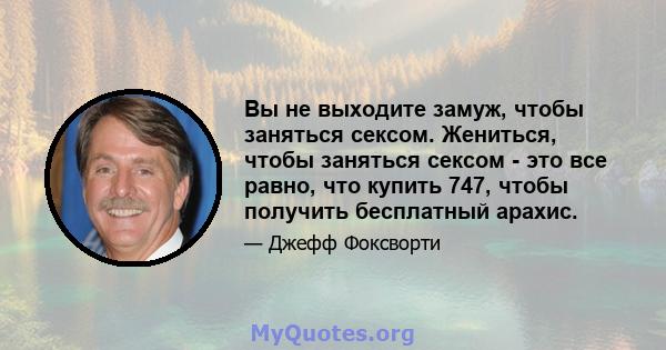 Вы не выходите замуж, чтобы заняться сексом. Жениться, чтобы заняться сексом - это все равно, что купить 747, чтобы получить бесплатный арахис.