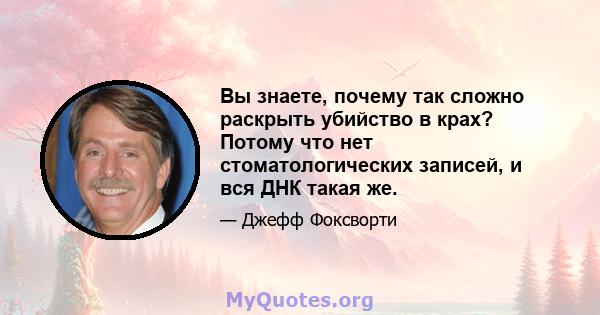 Вы знаете, почему так сложно раскрыть убийство в крах? Потому что нет стоматологических записей, и вся ДНК такая же.