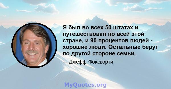 Я был во всех 50 штатах и ​​путешествовал по всей этой стране, и 90 процентов людей - хорошие люди. Остальные берут по другой стороне семьи.