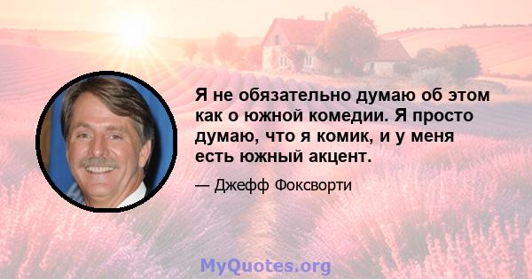 Я не обязательно думаю об этом как о южной комедии. Я просто думаю, что я комик, и у меня есть южный акцент.