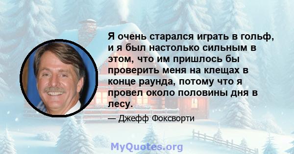 Я очень старался играть в гольф, и я был настолько сильным в этом, что им пришлось бы проверить меня на клещах в конце раунда, потому что я провел около половины дня в лесу.