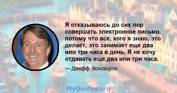 Я отказываюсь до сих пор совершать электронное письмо, потому что все, кого я знаю, это делает, это занимает еще два или три часа в день. Я не хочу отдавать еще два или три часа.