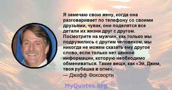 Я замечаю свою жену, когда она разговаривает по телефону со своими друзьями, чувак, они поделятся все детали их жизни друг с другом. Посмотрите на мужчин, как только мы подружились с другим человеком, мы никогда не