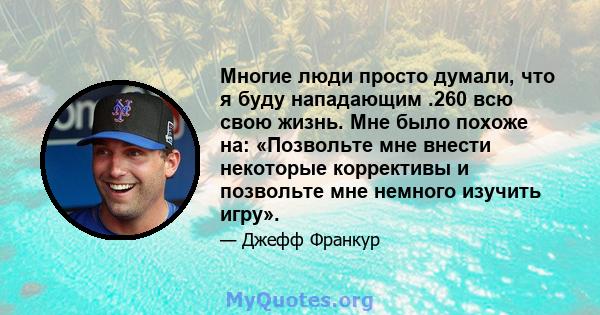 Многие люди просто думали, что я буду нападающим .260 всю свою жизнь. Мне было похоже на: «Позвольте мне внести некоторые коррективы и позвольте мне немного изучить игру».