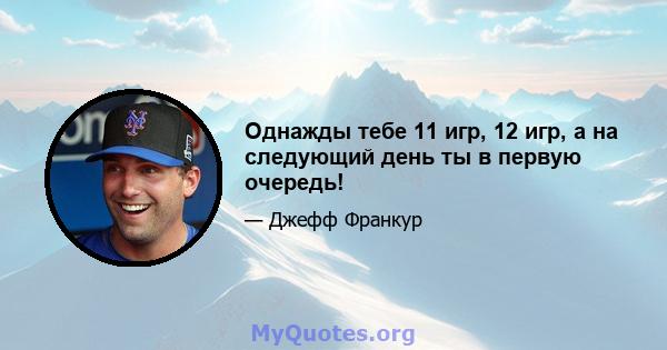 Однажды тебе 11 игр, 12 игр, а на следующий день ты в первую очередь!