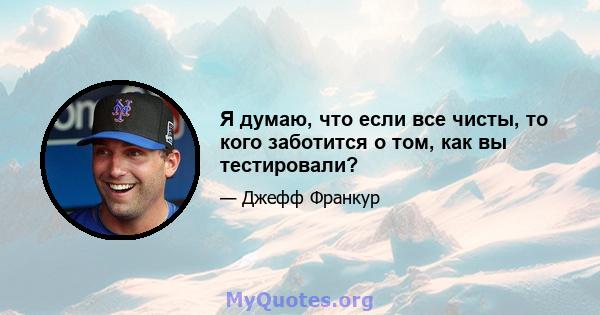 Я думаю, что если все чисты, то кого заботится о том, как вы тестировали?