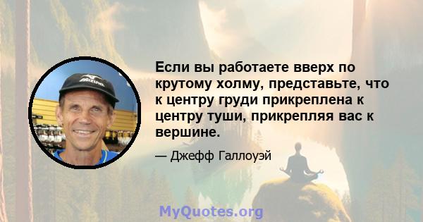 Если вы работаете вверх по крутому холму, представьте, что к центру груди прикреплена к центру туши, прикрепляя вас к вершине.