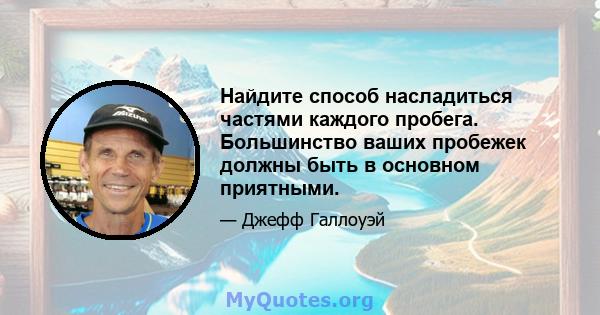 Найдите способ насладиться частями каждого пробега. Большинство ваших пробежек должны быть в основном приятными.