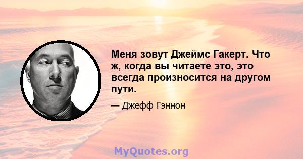 Меня зовут Джеймс Гакерт. Что ж, когда вы читаете это, это всегда произносится на другом пути.