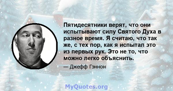 Пятидесятники верят, что они испытывают силу Святого Духа в разное время. Я считаю, что так же, с тех пор, как я испытал это из первых рук. Это не то, что можно легко объяснить.