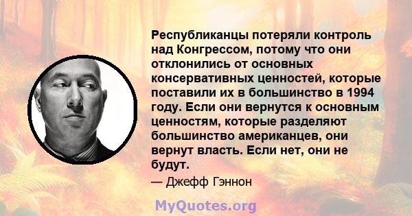 Республиканцы потеряли контроль над Конгрессом, потому что они отклонились от основных консервативных ценностей, которые поставили их в большинство в 1994 году. Если они вернутся к основным ценностям, которые разделяют