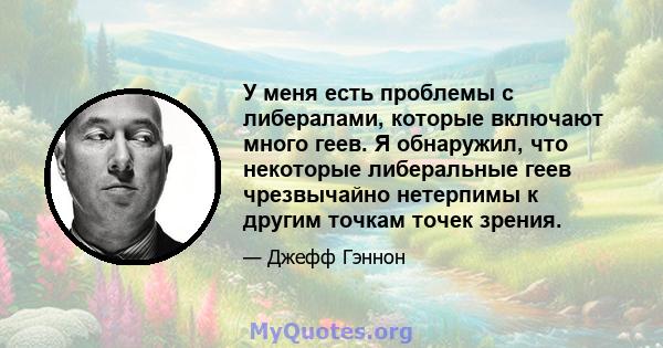 У меня есть проблемы с либералами, которые включают много геев. Я обнаружил, что некоторые либеральные геев чрезвычайно нетерпимы к другим точкам точек зрения.