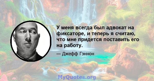 У меня всегда был адвокат на фиксаторе, и теперь я считаю, что мне придется поставить его на работу.