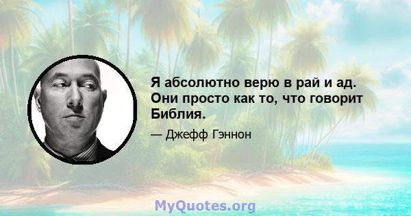 Я абсолютно верю в рай и ад. Они просто как то, что говорит Библия.