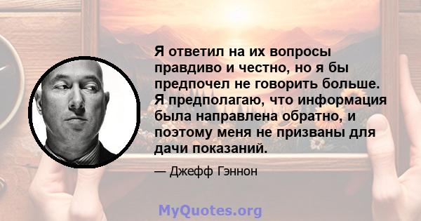 Я ответил на их вопросы правдиво и честно, но я бы предпочел не говорить больше. Я предполагаю, что информация была направлена ​​обратно, и поэтому меня не призваны для дачи показаний.