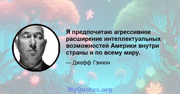 Я предпочитаю агрессивное расширение интеллектуальных возможностей Америки внутри страны и по всему миру.