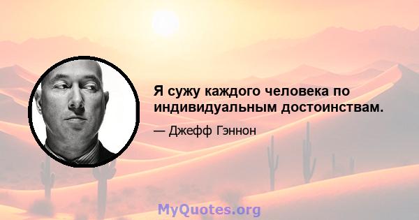 Я сужу каждого человека по индивидуальным достоинствам.