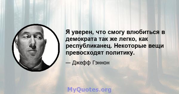 Я уверен, что смогу влюбиться в демократа так же легко, как республиканец. Некоторые вещи превосходят политику.