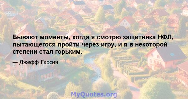 Бывают моменты, когда я смотрю защитника НФЛ, пытающегося пройти через игру, и я в некоторой степени стал горьким.